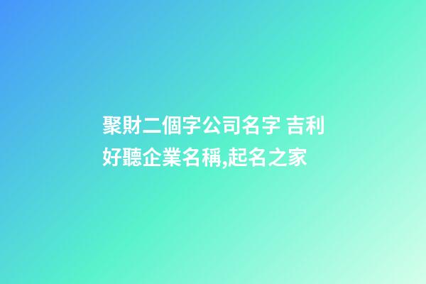 聚財二個字公司名字 吉利好聽企業名稱,起名之家